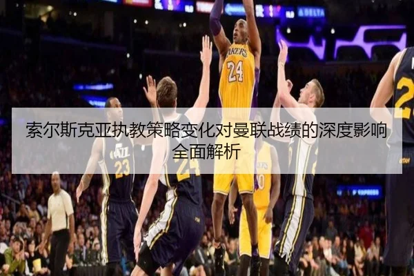 索尔斯克亚执教策略变化对曼联战绩的深度影响全面解析（kaiyun）