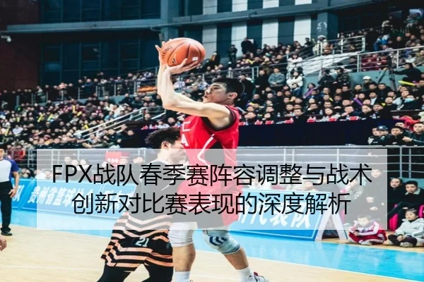 FPX战队春季赛阵容调整与战术创新对比赛表现的深度解析 | kaiyun